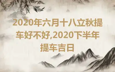 2020年六月十八立秋提车好不好,2020下半年提车吉日