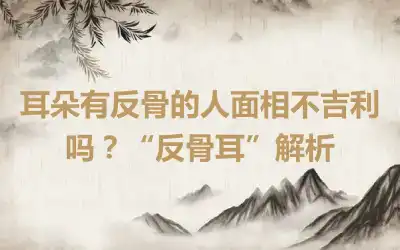 耳朵有反骨的人面相不吉利吗？“反骨耳”解析