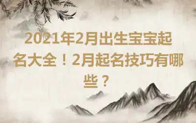 2021年2月出生宝宝起名大全！2月起名技巧有哪些？