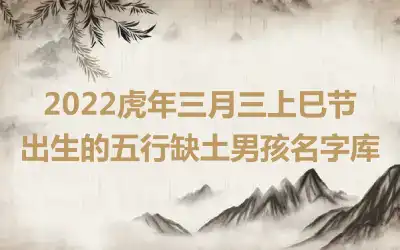 2022虎年三月三上巳节出生的五行缺土男孩名字库