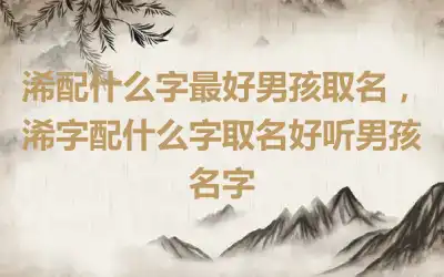浠配什么字最好男孩取名，浠字配什么字取名好听男孩名字