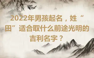 2022年男孩起名，姓“田”适合取什么前途光明的吉利名字？