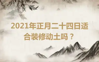 2021年正月二十四日适合装修动土吗？