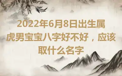 2022年6月8日出生属虎男宝宝八字好不好，应该取什么名字