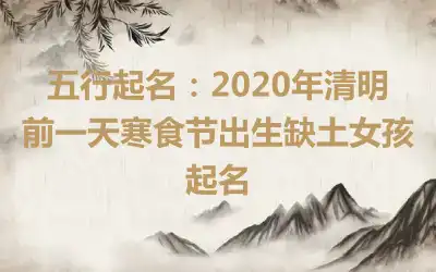 五行起名：2020年清明前一天寒食节出生缺土女孩起名