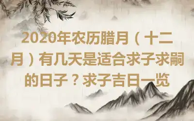 2020年农历腊月（十二月）有几天是适合求子求嗣的日子？求子吉日一览