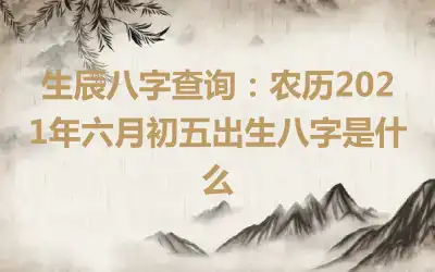 生辰八字查询：农历2021年六月初五出生八字是什么