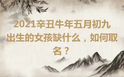 2021辛丑牛年五月初九出生的女孩缺什么，如何取名？