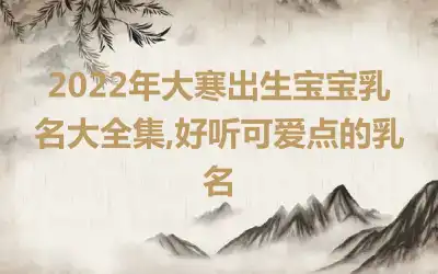 2022年大寒出生宝宝乳名大全集,好听可爱点的乳名