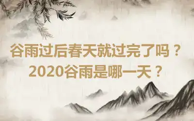 谷雨过后春天就过完了吗？2020谷雨是哪一天？