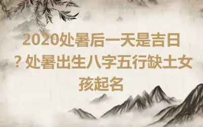 2020处暑后一天是吉日?处暑出生八字五行缺土女孩起名