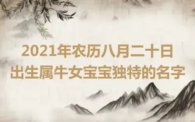2021年农历八月二十日出生属牛女宝宝独特的名字