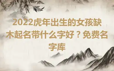 2022虎年出生的女孩缺木起名带什么字好？免费名字库