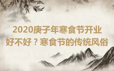 2020庚子年寒食节开业好不好？寒食节的传统风俗