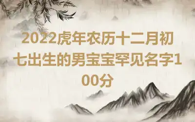 2022虎年农历十二月初七出生的男宝宝罕见名字100分