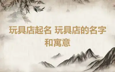 玩具店起名 玩具店的名字和寓意