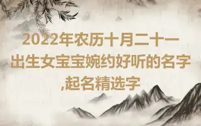 2022年农历十月二十一出生女宝宝婉约好听的名字,起名精选字