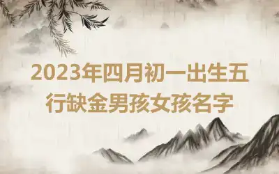 2023年四月初一出生五行缺金男孩女孩名字