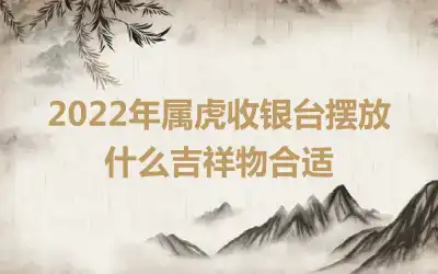 2022年属虎收银台摆放什么吉祥物合适