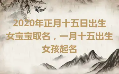 2020年正月十五日出生女宝宝取名，一月十五出生女孩起名