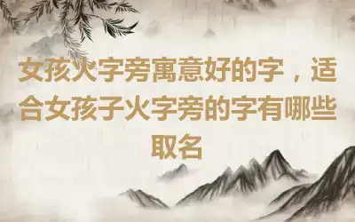 女孩火字旁寓意好的字，适合女孩子火字旁的字有哪些取名