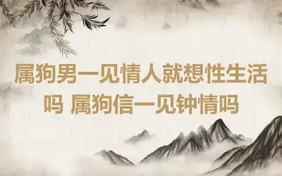属狗男一见情人就想性生活吗 属狗信一见钟情吗