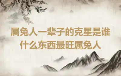 属兔人一辈子的克星是谁 什么东西最旺属兔人