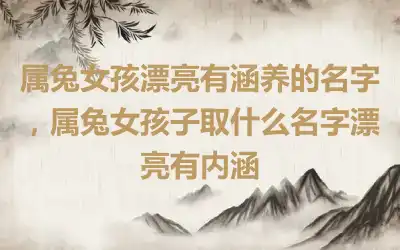 属兔女孩漂亮有涵养的名字，属兔女孩子取什么名字漂亮有内涵