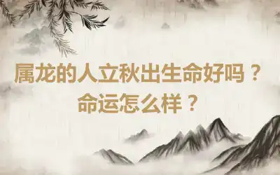 属龙的人立秋出生命好吗？命运怎么样？