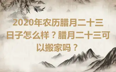 2020年农历腊月二十三日子怎么样？腊月二十三可以搬家吗？