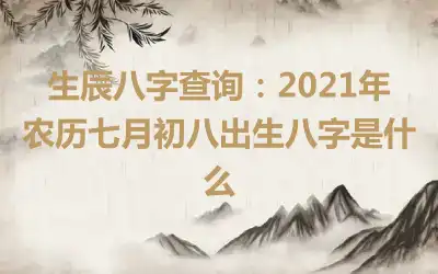 生辰八字查询：2021年农历七月初八出生八字是什么