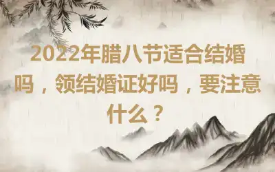 2022年腊八节适合结婚吗，领结婚证好吗，要注意什么？
