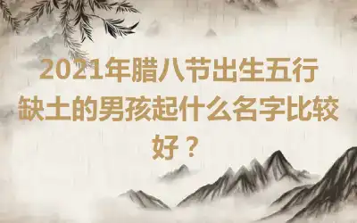 2021年腊八节出生五行缺土的男孩起什么名字比较好？
