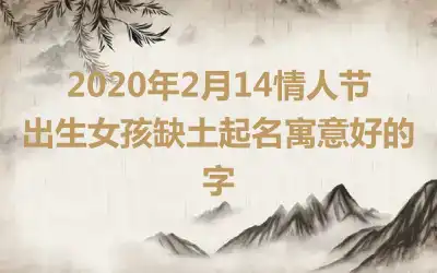 2020年2月14情人节出生女孩缺土起名寓意好的字