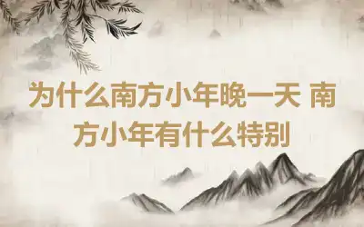 为什么南方小年晚一天 南方小年有什么特别