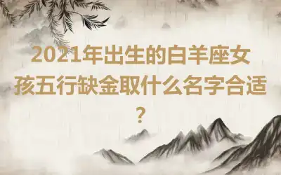 2021年出生的白羊座女孩五行缺金取什么名字合适?