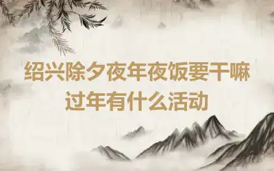 绍兴除夕夜年夜饭要干嘛 过年有什么活动