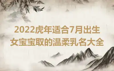 2022虎年适合7月出生女宝宝取的温柔乳名大全