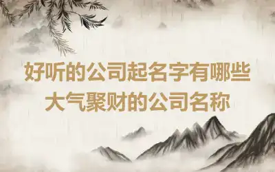 好听的公司起名字有哪些 大气聚财的公司名称