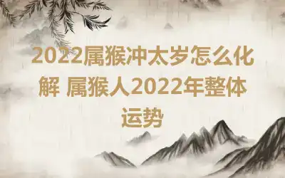 2022属猴冲太岁怎么化解 属猴人2022年整体运势