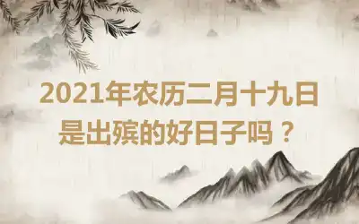 2021年农历二月十九日是出殡的好日子吗？