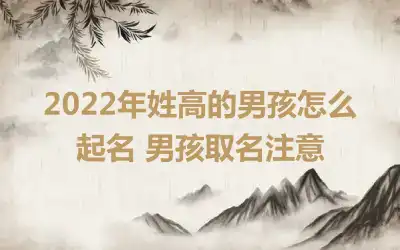 2022年姓高的男孩怎么起名 男孩取名注意