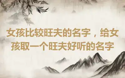 女孩比较旺夫的名字，给女孩取一个旺夫好听的名字