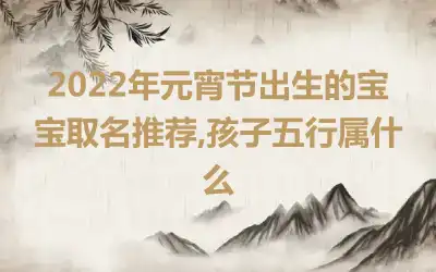 2022年元宵节出生的宝宝取名推荐,孩子五行属什么