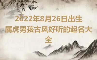 2022年8月26日出生属虎男孩古风好听的起名大全