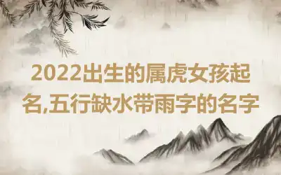 2022出生的属虎女孩起名,五行缺水带雨字的名字
