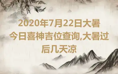 2020年7月22日大暑今日喜神吉位查询,大暑过后几天凉