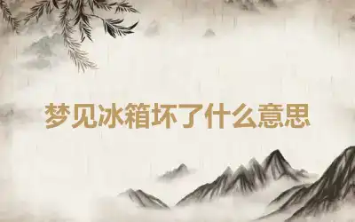 梦见冰箱坏了什么意思