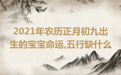 2021年农历正月初九出生的宝宝命运,五行缺什么