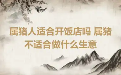 属猪人适合开饭店吗 属猪不适合做什么生意